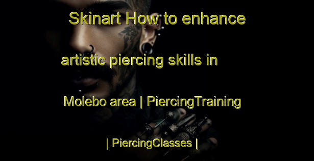 Skinart How to enhance artistic piercing skills in Molebo area | PiercingTraining | PiercingClasses | SkinartTraining-Congo